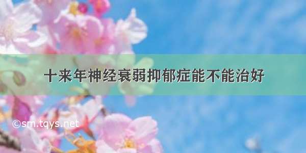 十来年神经衰弱抑郁症能不能治好