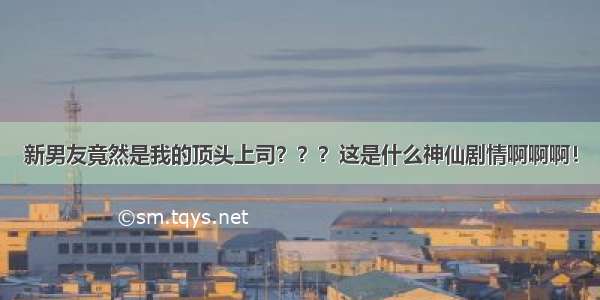 新男友竟然是我的顶头上司？？？这是什么神仙剧情啊啊啊！