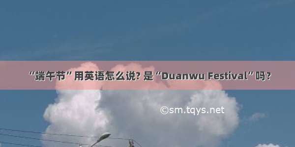 “端午节”用英语怎么说? 是“Duanwu Festival”吗？