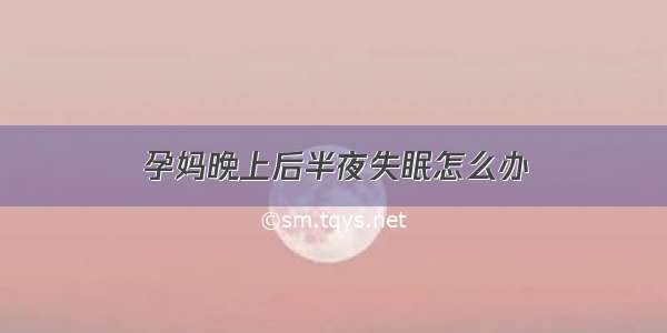 孕妈晚上后半夜失眠怎么办