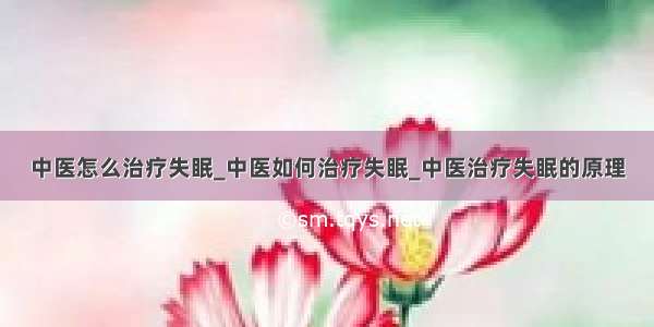 中医怎么治疗失眠_中医如何治疗失眠_中医治疗失眠的原理