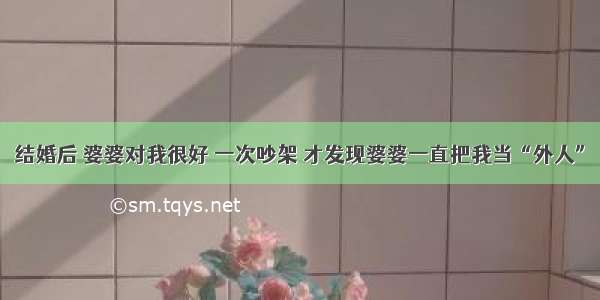 结婚后 婆婆对我很好 一次吵架 才发现婆婆一直把我当“外人”