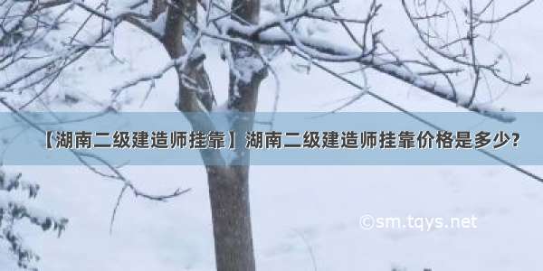 【湖南二级建造师挂靠】湖南二级建造师挂靠价格是多少?