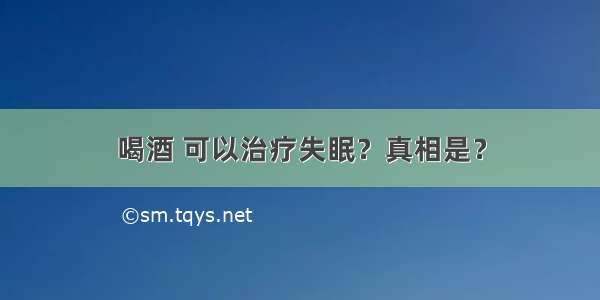 喝酒 可以治疗失眠？真相是？