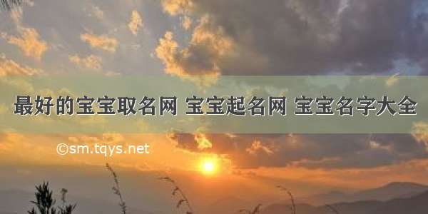 最好的宝宝取名网 宝宝起名网 宝宝名字大全