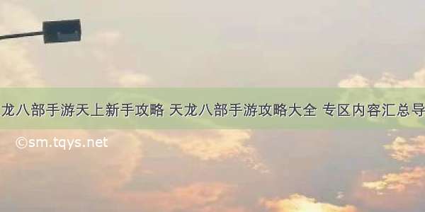 天龙八部手游天上新手攻略 天龙八部手游攻略大全 专区内容汇总导航