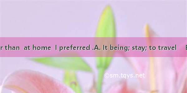 Sunday  rather than  at home  I preferred .A. It being; stay; to travel 　B. Being; to sta