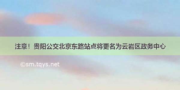 注意！贵阳公交北京东路站点将更名为云岩区政务中心