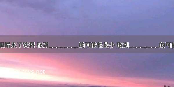 乐乐闭上眼睛来了饮料 取到________的可能性最小 取到________的可能性最大．