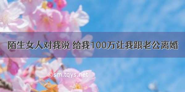 陌生女人对我说 给我100万让我跟老公离婚