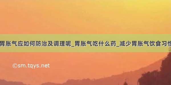 胃胀气应如何防治及调理呢_胃胀气吃什么药_减少胃胀气饮食习惯