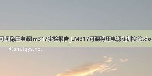 可调稳压电源lm317实验报告_LM317可调稳压电源实训实验.doc