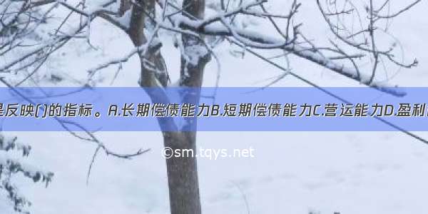 流动比率是反映()的指标。A.长期偿债能力B.短期偿债能力C.营运能力D.盈利能力ABCD