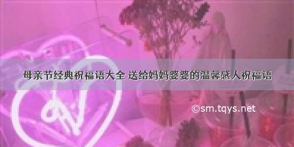 母亲节经典祝福语大全 送给妈妈婆婆的温馨感人祝福语