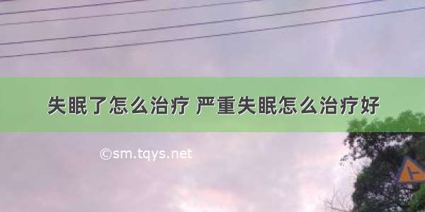 失眠了怎么治疗 严重失眠怎么治疗好