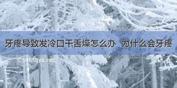 牙疼导致发冷口干舌燥怎么办  为什么会牙疼