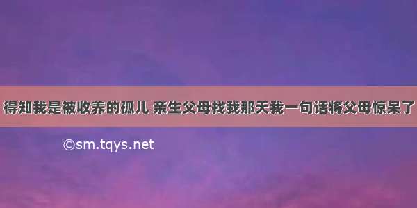 得知我是被收养的孤儿 亲生父母找我那天我一句话将父母惊呆了