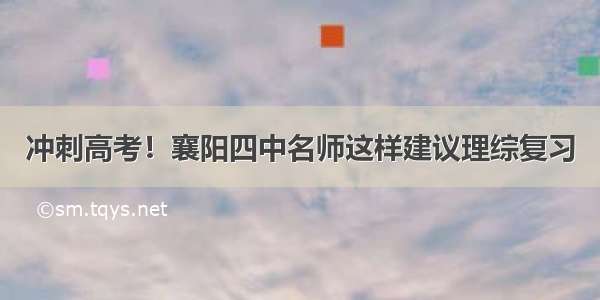 冲刺高考！襄阳四中名师这样建议理综复习