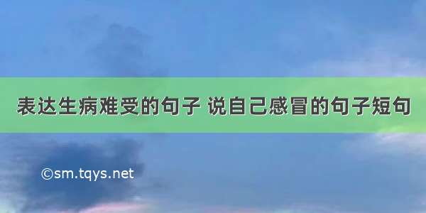 表达生病难受的句子 说自己感冒的句子短句