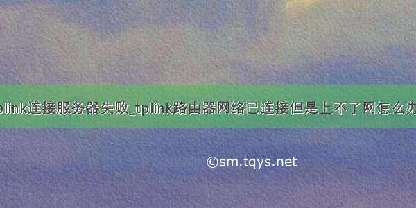 tplink连接服务器失败_tplink路由器网络已连接但是上不了网怎么办？