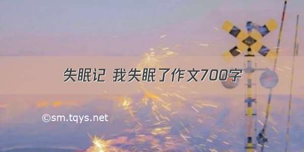 失眠记 我失眠了作文700字