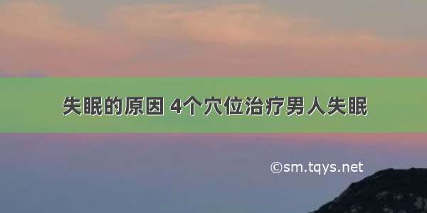 失眠的原因 4个穴位治疗男人失眠