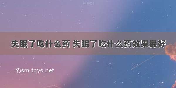 失眠了吃什么药 失眠了吃什么药效果最好