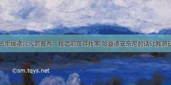 法里埃德谈火箭首秀：我之前在寻找家 哈登德安东尼的话让我感动