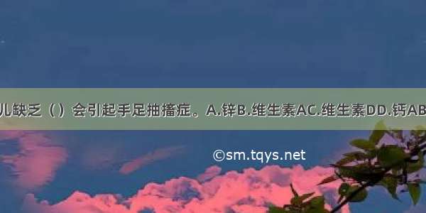 婴儿缺乏（　　）会引起手足抽搐症。A.锌B.维生素AC.维生素DD.钙ABCD