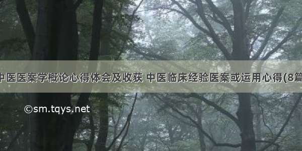 中医医案学概论心得体会及收获 中医临床经验医案或运用心得(8篇)