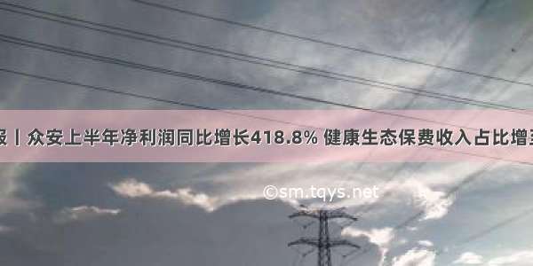 业绩快报丨众安上半年净利润同比增长418.8% 健康生态保费收入占比增至45.1%