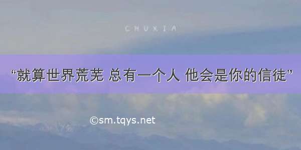 “就算世界荒芜 总有一个人 他会是你的信徒”