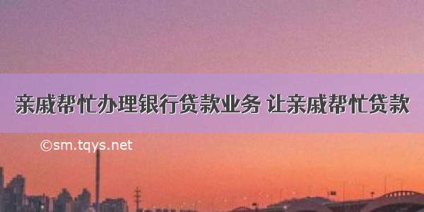 亲戚帮忙办理银行贷款业务 让亲戚帮忙贷款