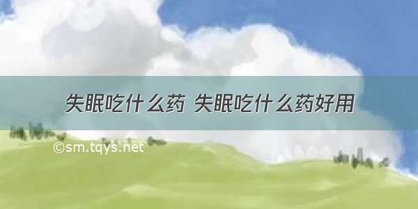 失眠吃什么药 失眠吃什么药好用