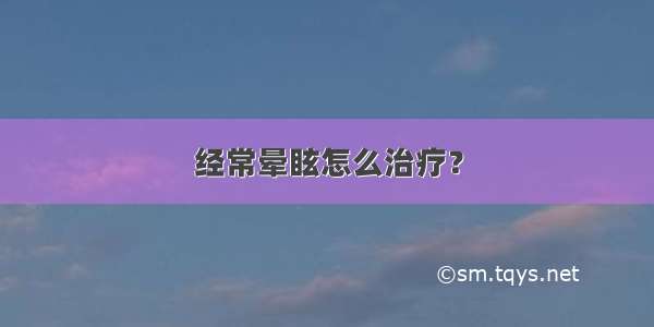 经常晕眩怎么治疗？