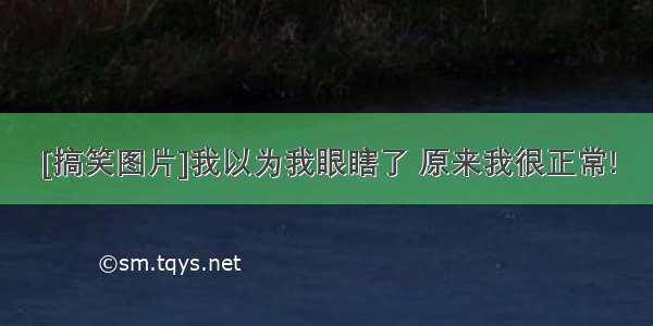 [搞笑图片]我以为我眼瞎了 原来我很正常!