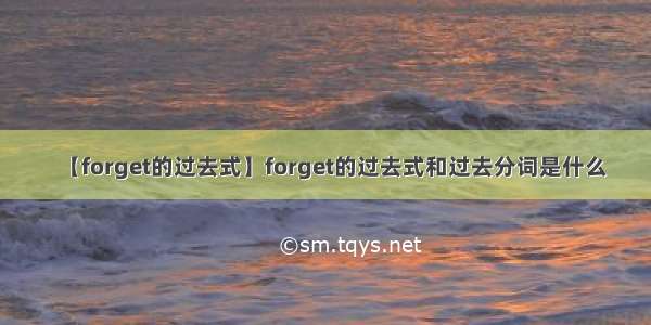 【forget的过去式】forget的过去式和过去分词是什么