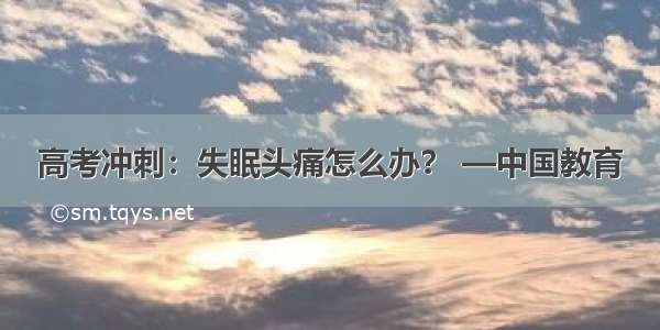 高考冲刺：失眠头痛怎么办？ —中国教育