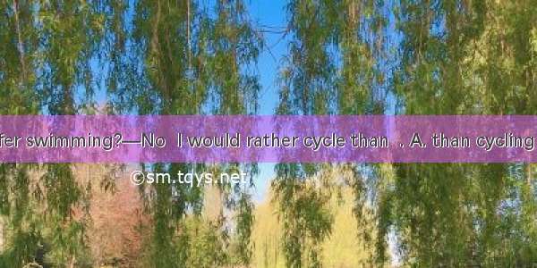 —Do you prefer swimming?—No  I would rather cycle than  . A. than cycling  to swim B. to