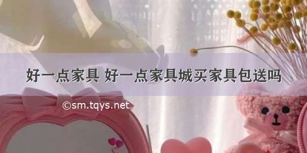 好一点家具 好一点家具城买家具包送吗