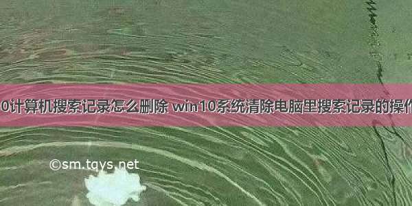 win10计算机搜索记录怎么删除 win10系统清除电脑里搜索记录的操作方法