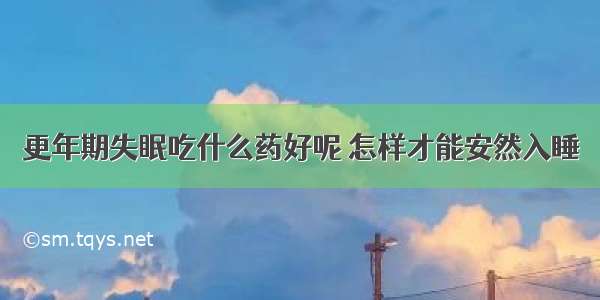 更年期失眠吃什么药好呢 怎样才能安然入睡