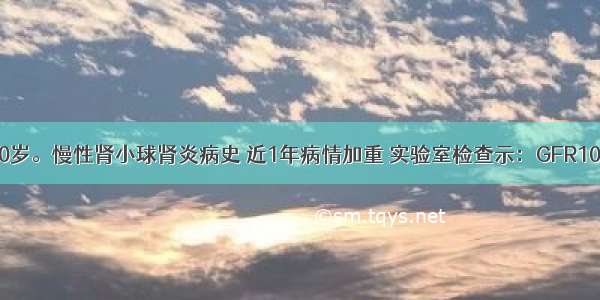 患者男 30岁。慢性肾小球肾炎病史 近1年病情加重 实验室检查示：GFR10ml／(min