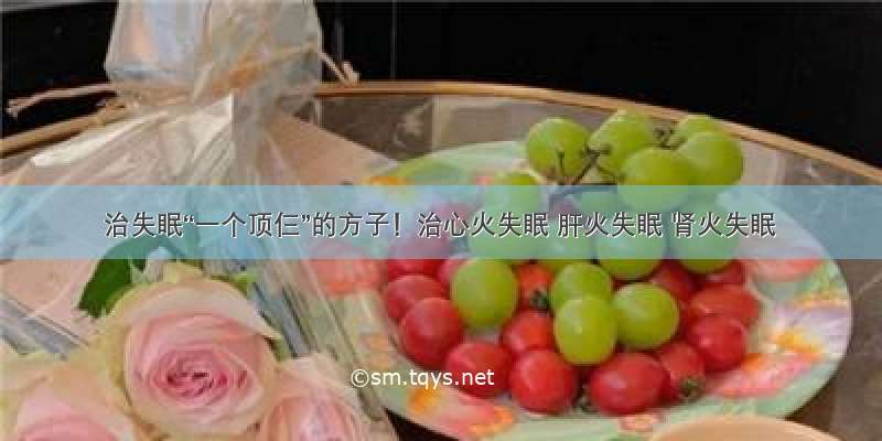 ​治失眠“一个顶仨”的方子！治心火失眠 肝火失眠 肾火失眠