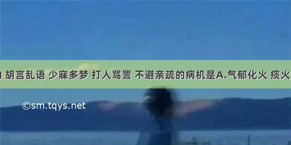 狂躁妄动 胡言乱语 少寐多梦 打人骂詈 不避亲疏的病机是A.气郁化火 痰火扰心B.阳