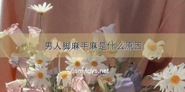 男人脚麻手麻是什么原因