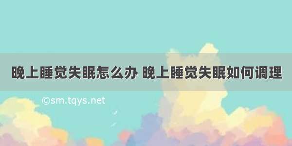 晚上睡觉失眠怎么办 晚上睡觉失眠如何调理