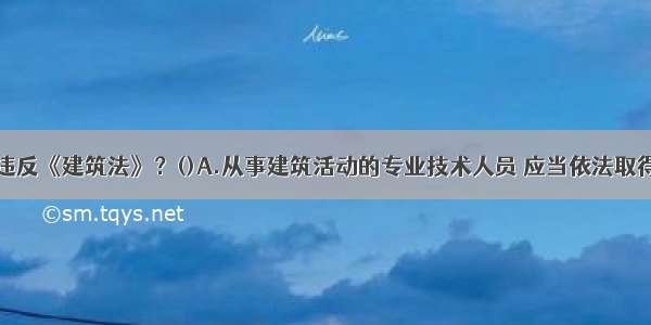 下列哪一条违反《建筑法》？()A.从事建筑活动的专业技术人员 应当依法取得相应的执业