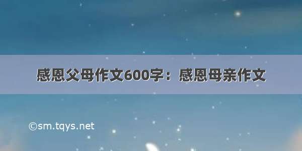 感恩父母作文600字：感恩母亲作文