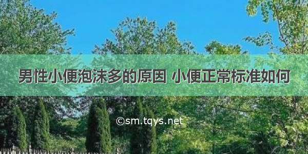 男性小便泡沫多的原因 小便正常标准如何